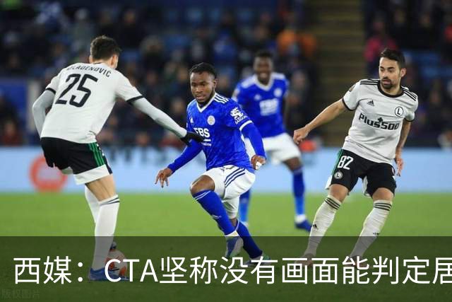 西媒：CTA坚称没有画面能判定居莱尔动作 塞维很不满要求提供录音