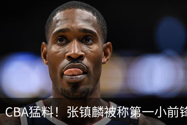 CBA猛料！张镇麟被称第一小前锋，麦基比赛态度变好，拉塞尔伤病出炉